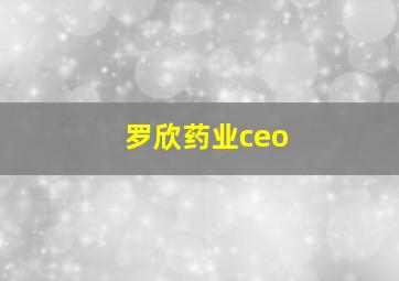 罗欣药业ceo