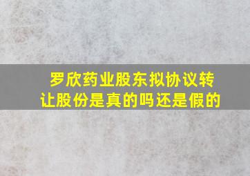 罗欣药业股东拟协议转让股份是真的吗还是假的