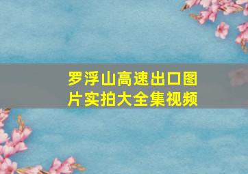 罗浮山高速出口图片实拍大全集视频