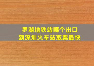 罗湖地铁站哪个出口到深圳火车站取票最快