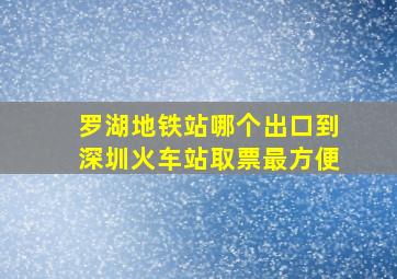 罗湖地铁站哪个出口到深圳火车站取票最方便