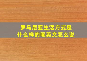 罗马尼亚生活方式是什么样的呢英文怎么说