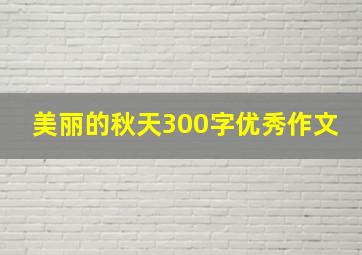 美丽的秋天300字优秀作文