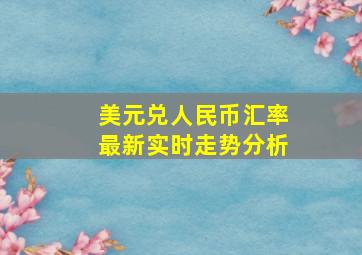 美元兑人民币汇率最新实时走势分析