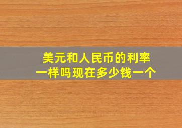 美元和人民币的利率一样吗现在多少钱一个