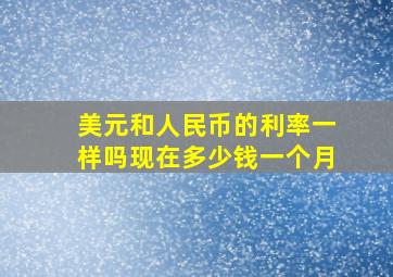 美元和人民币的利率一样吗现在多少钱一个月