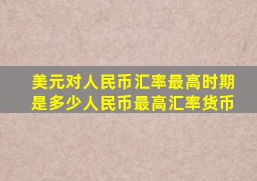 美元对人民币汇率最高时期是多少人民币最高汇率货币