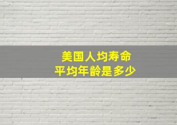 美国人均寿命平均年龄是多少