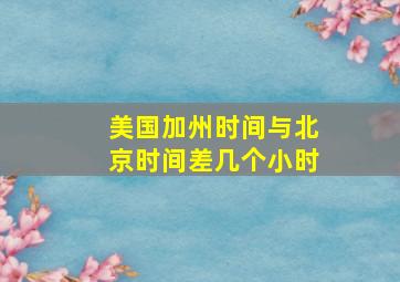 美国加州时间与北京时间差几个小时