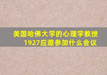 美国哈佛大学的心理学教授1927应邀参加什么会议