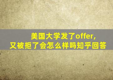 美国大学发了offer,又被拒了会怎么样吗知乎回答