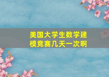 美国大学生数学建模竞赛几天一次啊