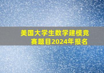 美国大学生数学建模竞赛题目2024年报名