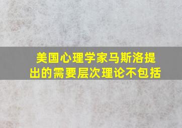 美国心理学家马斯洛提出的需要层次理论不包括