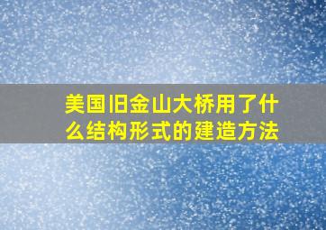 美国旧金山大桥用了什么结构形式的建造方法