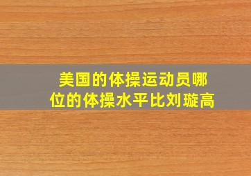 美国的体操运动员哪位的体操水平比刘璇高