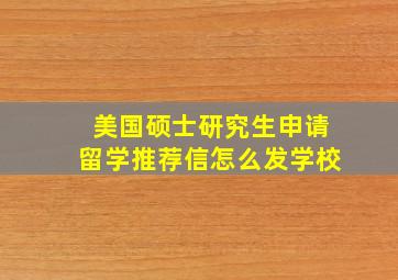 美国硕士研究生申请留学推荐信怎么发学校