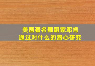 美国著名舞蹈家邓肯通过对什么的潜心研究