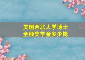 美国西北大学博士全额奖学金多少钱