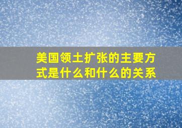 美国领土扩张的主要方式是什么和什么的关系