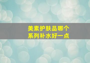 美素护肤品哪个系列补水好一点