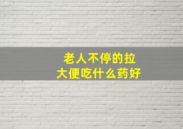 老人不停的拉大便吃什么药好