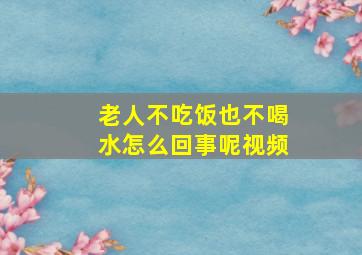 老人不吃饭也不喝水怎么回事呢视频