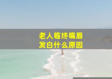 老人临终嘴唇发白什么原因