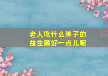 老人吃什么牌子的益生菌好一点儿呢