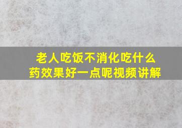 老人吃饭不消化吃什么药效果好一点呢视频讲解