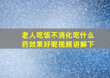 老人吃饭不消化吃什么药效果好呢视频讲解下