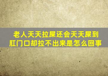 老人天天拉屎还会天天屎到肛门口却拉不出来是怎么回事