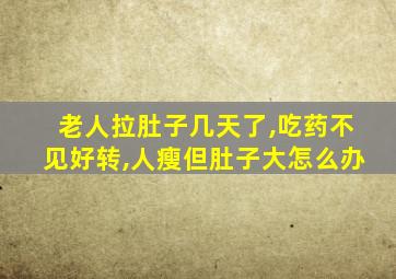 老人拉肚子几天了,吃药不见好转,人瘦但肚子大怎么办