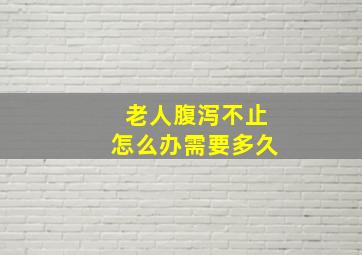 老人腹泻不止怎么办需要多久