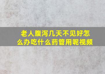 老人腹泻几天不见好怎么办吃什么药管用呢视频