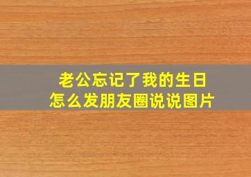 老公忘记了我的生日怎么发朋友圈说说图片