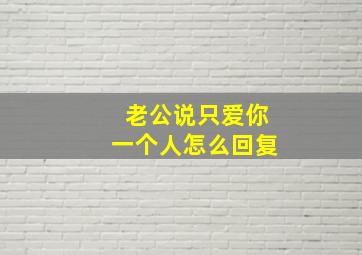 老公说只爱你一个人怎么回复