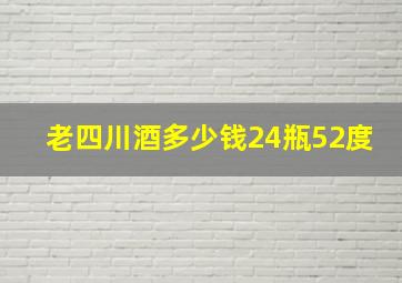 老四川酒多少钱24瓶52度