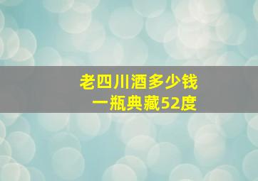 老四川酒多少钱一瓶典藏52度