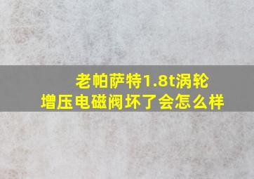 老帕萨特1.8t涡轮增压电磁阀坏了会怎么样