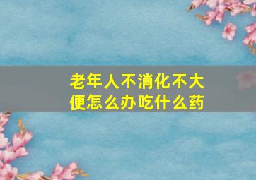 老年人不消化不大便怎么办吃什么药