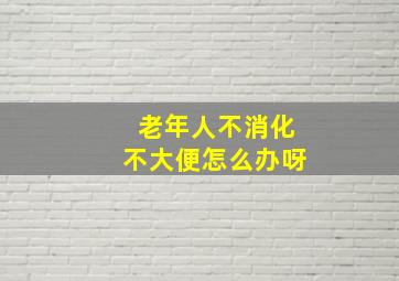 老年人不消化不大便怎么办呀