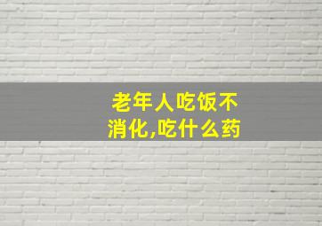 老年人吃饭不消化,吃什么药