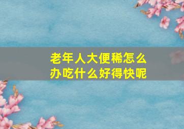 老年人大便稀怎么办吃什么好得快呢