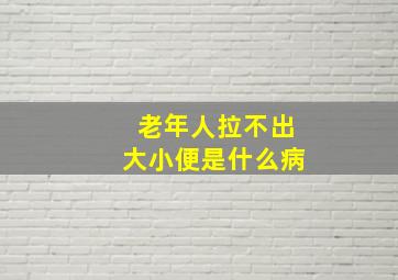 老年人拉不出大小便是什么病