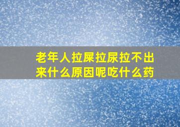 老年人拉屎拉尿拉不出来什么原因呢吃什么药