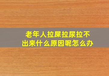 老年人拉屎拉尿拉不出来什么原因呢怎么办