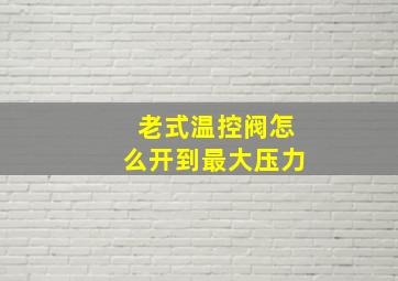 老式温控阀怎么开到最大压力