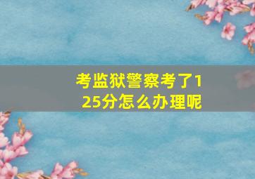 考监狱警察考了125分怎么办理呢