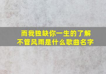 而我独缺你一生的了解不管风雨是什么歌曲名字